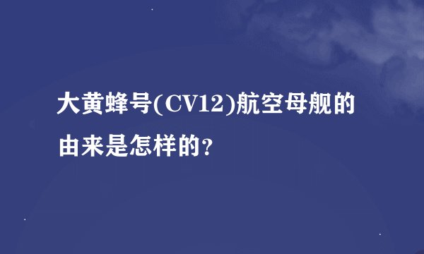 大黄蜂号(CV12)航空母舰的由来是怎样的？