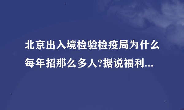 北京出入境检验检疫局为什么每年招那么多人?据说福利待遇不怎么样啊~