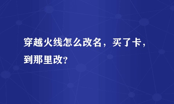 穿越火线怎么改名，买了卡，到那里改？