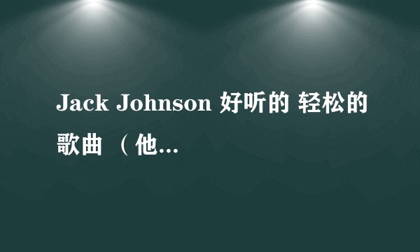 Jack Johnson 好听的 轻松的歌曲 （他的铁板歌迷回答）