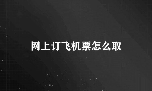 网上订飞机票怎么取