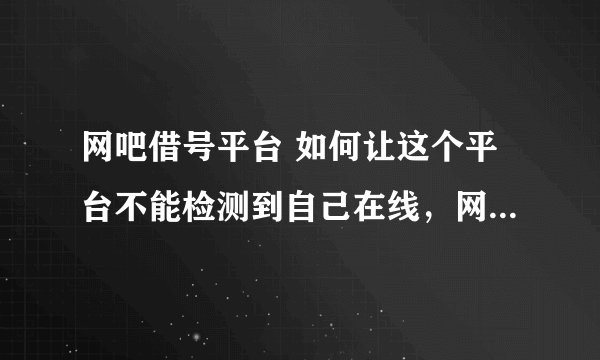 网吧借号平台 如何让这个平台不能检测到自己在线，网吧借号骚扰太烦恼了！
