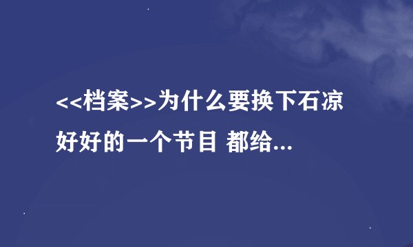 <<档案>>为什么要换下石凉 好好的一个节目 都给搞杂了 现在看到档案就烦 真希望赶快看到石凉的节目