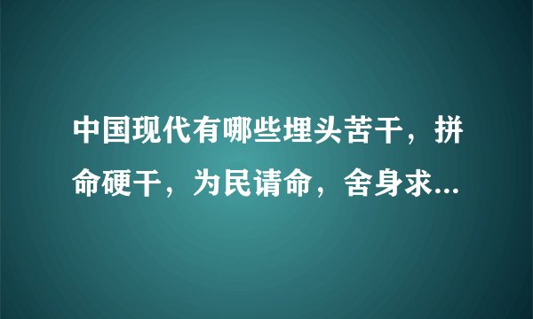 中国现代有哪些埋头苦干，拼命硬干，为民请命，舍身求法的人？ 事例？