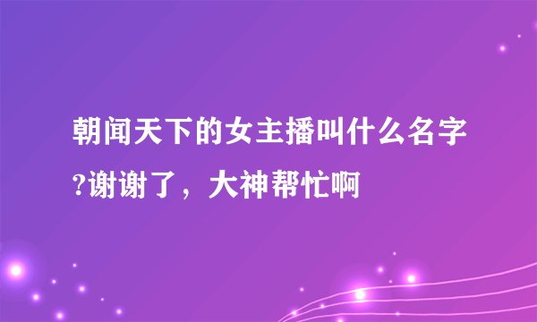 朝闻天下的女主播叫什么名字?谢谢了，大神帮忙啊