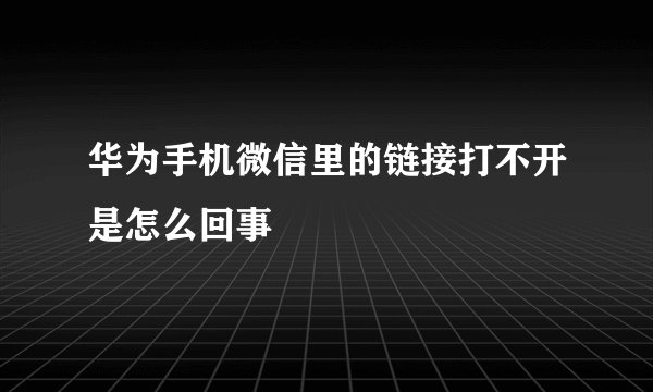华为手机微信里的链接打不开是怎么回事