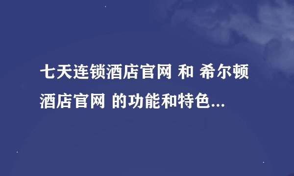 七天连锁酒店官网 和 希尔顿酒店官网 的功能和特色是哪些啊？急需！