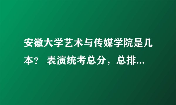安徽大学艺术与传媒学院是几本？ 表演统考总分，总排名多少有希望？