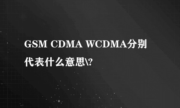 GSM CDMA WCDMA分别代表什么意思\?