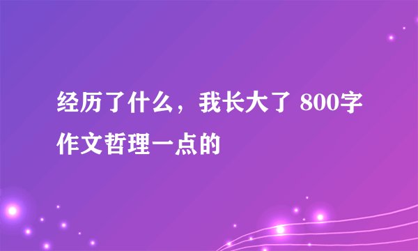经历了什么，我长大了 800字作文哲理一点的