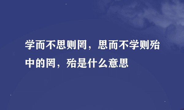 学而不思则罔，思而不学则殆中的罔，殆是什么意思
