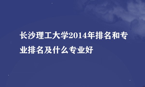 长沙理工大学2014年排名和专业排名及什么专业好