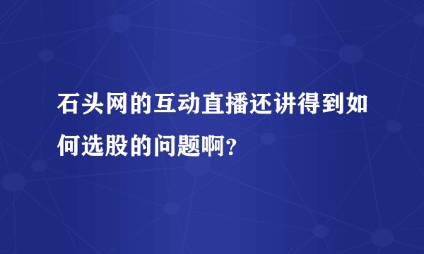石头网的互动直播还讲得到如何选股的问题啊？