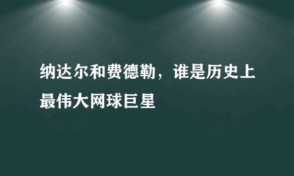纳达尔和费德勒，谁是历史上最伟大网球巨星
