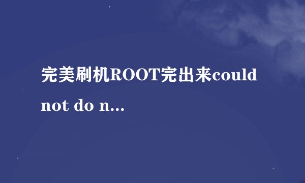 完美刷机ROOT完出来could not do normal boot