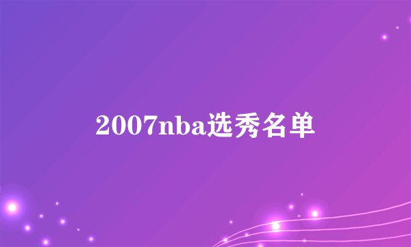 2007nba选秀名单