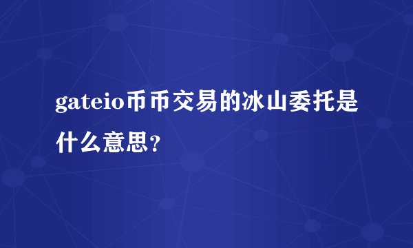 gateio币币交易的冰山委托是什么意思？