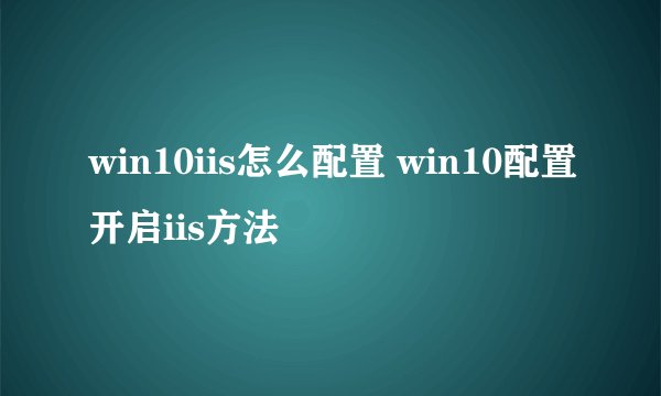 win10iis怎么配置 win10配置开启iis方法