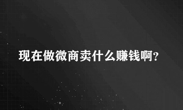 现在做微商卖什么赚钱啊？