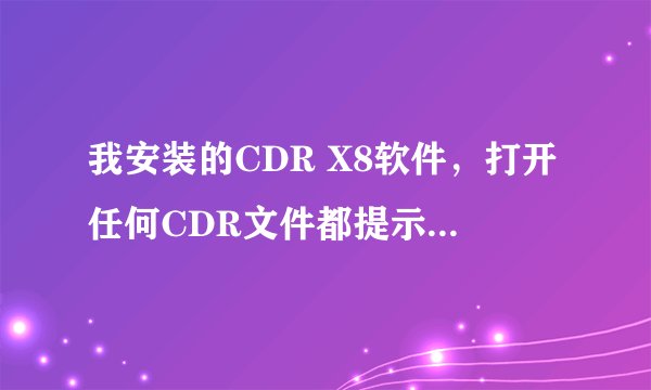 我安装的CDR X8软件，打开任何CDR文件都提示这种错误提示怎么解决，求大神帮忙
