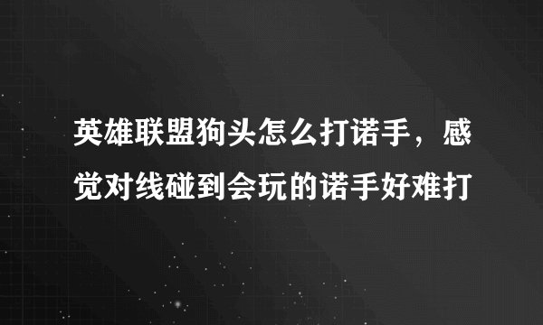 英雄联盟狗头怎么打诺手，感觉对线碰到会玩的诺手好难打