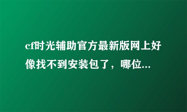 cf时光辅助官方最新版网上好像找不到安装包了，哪位大神朋友收藏了麻烦给我分享一个安装包，谢了