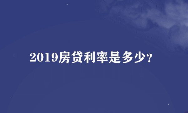 2019房贷利率是多少？