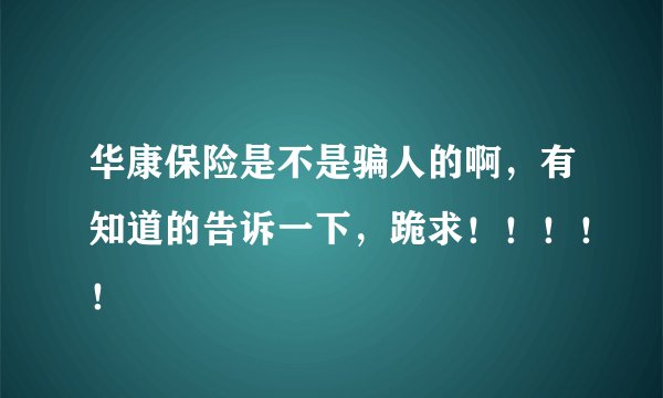 华康保险是不是骗人的啊，有知道的告诉一下，跪求！！！！！