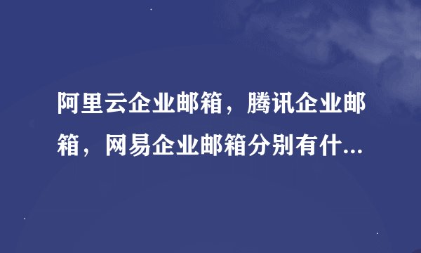 阿里云企业邮箱，腾讯企业邮箱，网易企业邮箱分别有什么区别呢，选哪个比较好呢，各有什么优势和劣势呢