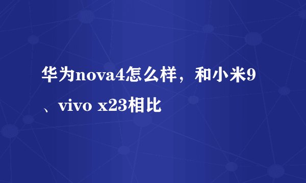 华为nova4怎么样，和小米9、vivo x23相比