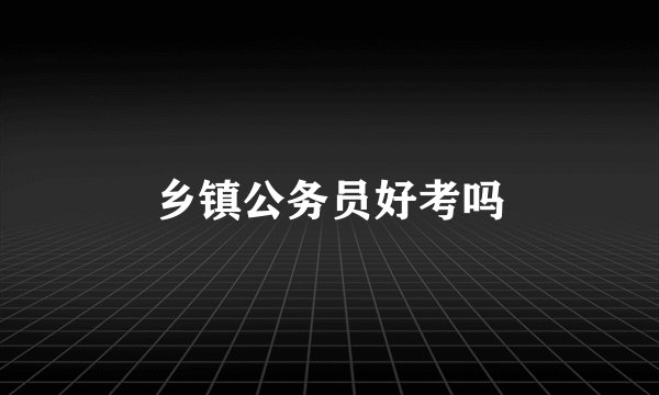 乡镇公务员好考吗