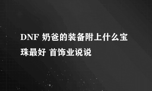 DNF 奶爸的装备附上什么宝珠最好 首饰业说说