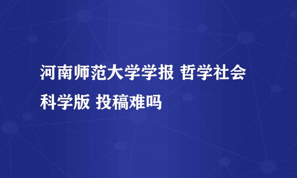 河南师范大学学报 哲学社会科学版 投稿难吗
