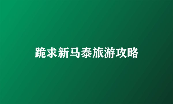 跪求新马泰旅游攻略