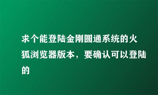 求个能登陆金刚圆通系统的火狐浏览器版本，要确认可以登陆的