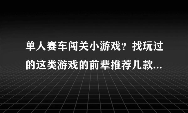 单人赛车闯关小游戏？找玩过的这类游戏的前辈推荐几款谢谢！！