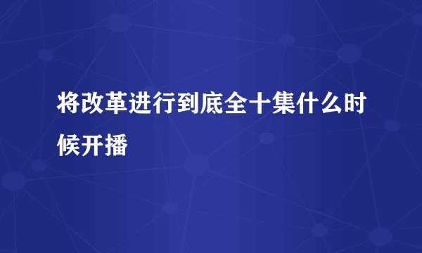将改革进行到底全十集什么时候开播