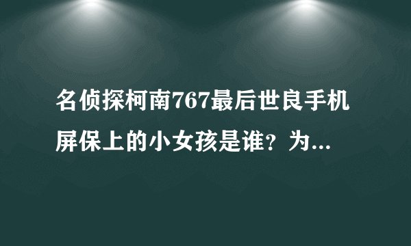 名侦探柯南767最后世良手机屏保上的小女孩是谁？为什么要故意让柯南看到？