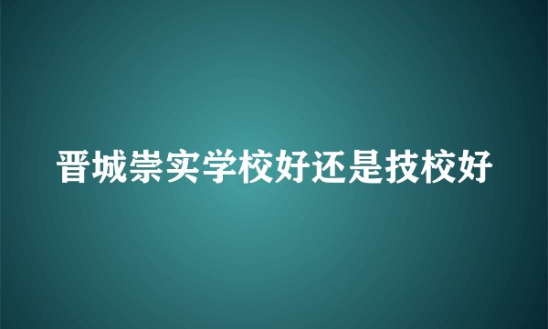 晋城崇实学校好还是技校好