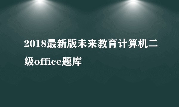 2018最新版未来教育计算机二级office题库