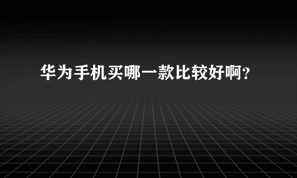 华为手机买哪一款比较好啊？