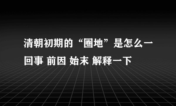 清朝初期的“圈地”是怎么一回事 前因 始末 解释一下