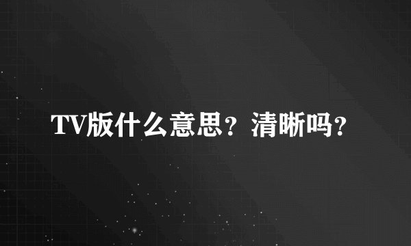 TV版什么意思？清晰吗？