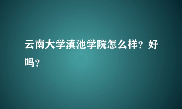 云南大学滇池学院怎么样？好吗？