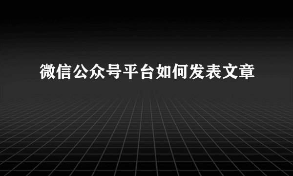 微信公众号平台如何发表文章