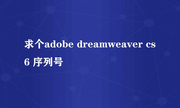 求个adobe dreamweaver cs6 序列号