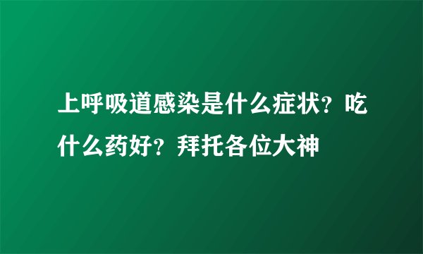 上呼吸道感染是什么症状？吃什么药好？拜托各位大神