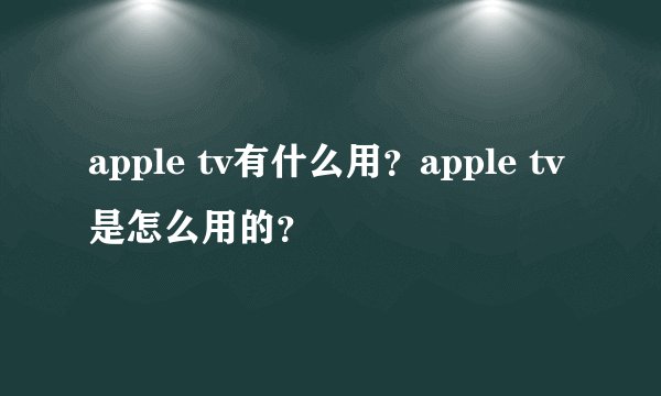 apple tv有什么用？apple tv是怎么用的？