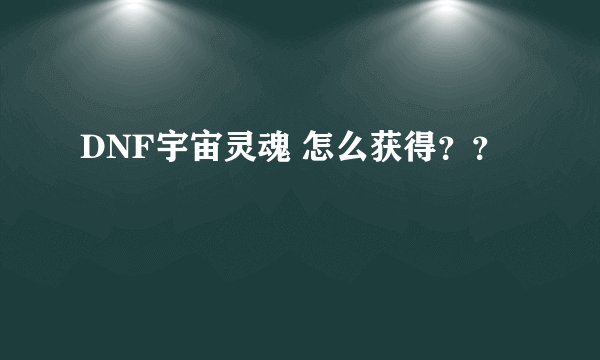 DNF宇宙灵魂 怎么获得？？