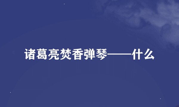 诸葛亮焚香弹琴——什么